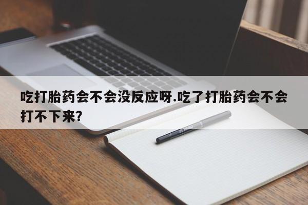 打胎药在哪里买得到吃打胎药会不会没反应呀.吃了打胎药会不会打不下来？