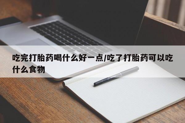 打胎药在哪里买得到吃完打胎药喝什么好一点/吃了打胎药可以吃什么食物