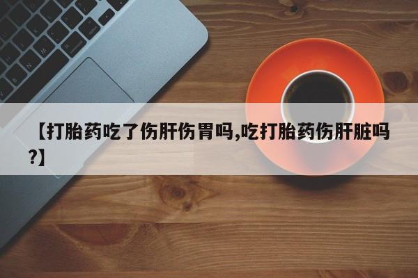 打胎药在哪里买得到【打胎药吃了伤肝伤胃吗,吃打胎药伤肝脏吗?】